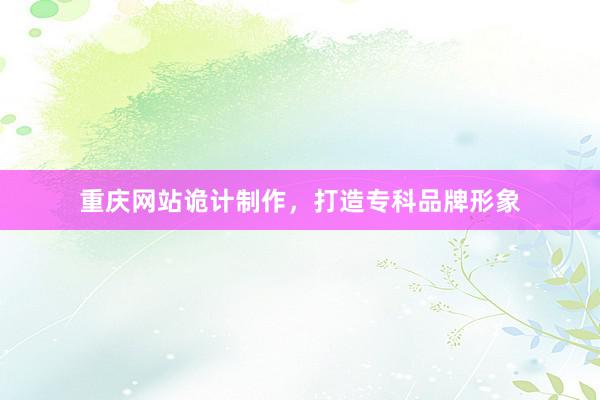 重庆网站诡计制作,打造专科品牌形象