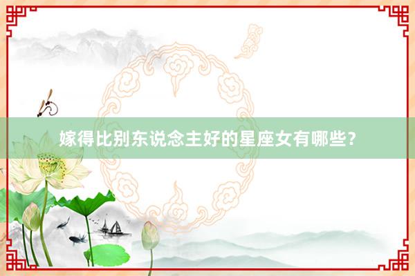 嫁得比别东说念主好的星座女有哪些？