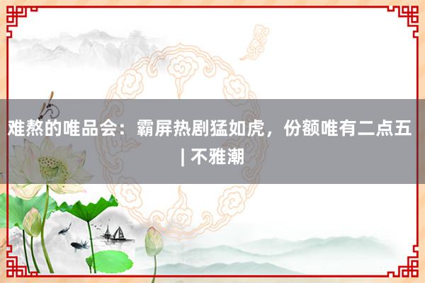 难熬的唯品会：霸屏热剧猛如虎，份额唯有二点五 | 不雅潮