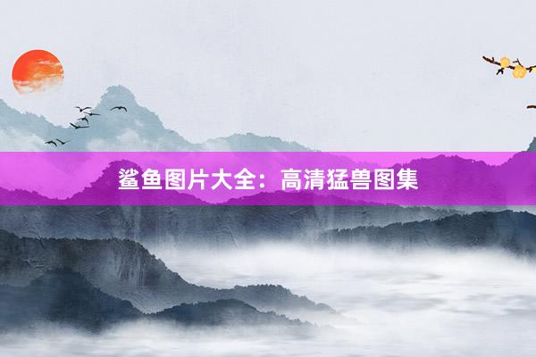 鲨鱼图片大全：高清猛兽图集